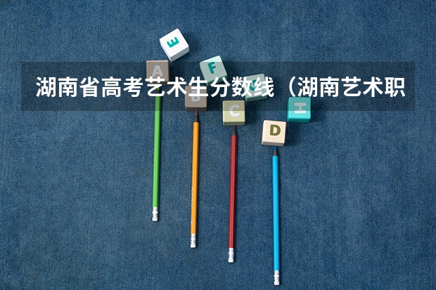 湖南省高考艺术生分数线（湖南艺术职业学院去年单招录取分数线）