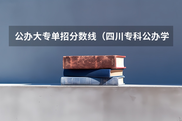 公办大专单招分数线（四川专科公办学校排名及分数线）