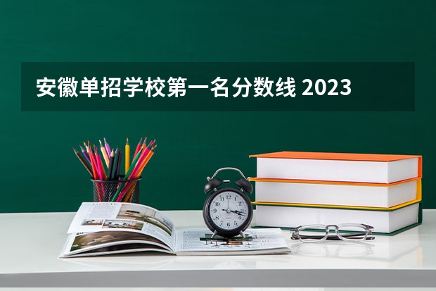 安徽单招学校第一名分数线 2023年安徽单招学校分数线？
