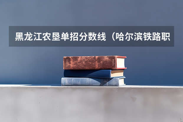 黑龙江农垦单招分数线（哈尔滨铁路职业技术学校分数线）