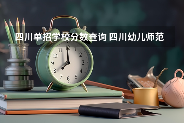 四川单招学校分数查询 四川幼儿师范高等专科学校2023单招分数线