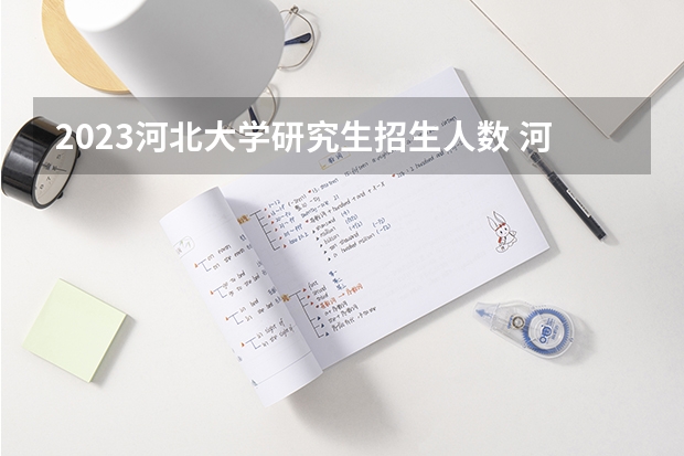 2023河北大学研究生招生人数 河北大学研究生招生简章