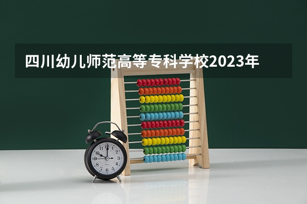 四川幼儿师范高等专科学校2023年单招分数线 四川幼儿师范高等专科学校单招分数线