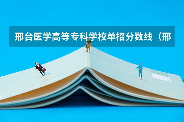 邢台医学高等专科学校单招分数线（邢台医专2023单招分数线）