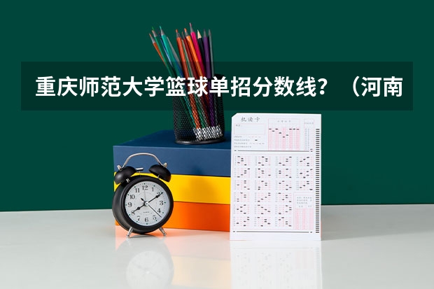 重庆师范大学篮球单招分数线？（河南大学体育单招篮球录取分数线）