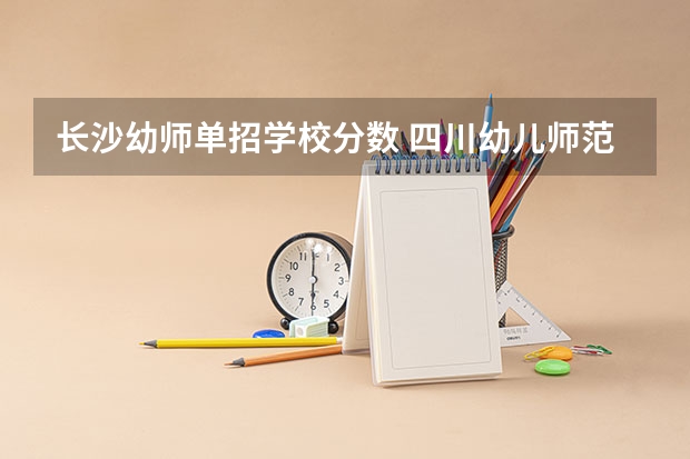 长沙幼师单招学校分数 四川幼儿师范高等专科学校2023年单招分数线