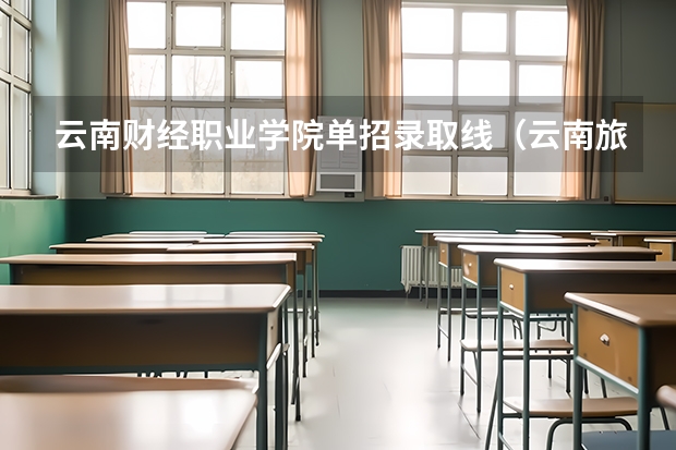 云南财经职业学院单招录取线（云南旅游职业技术学院单招分数）