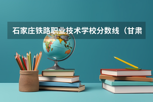 石家庄铁路职业技术学校分数线（甘肃铁道技术学院录取分数线）