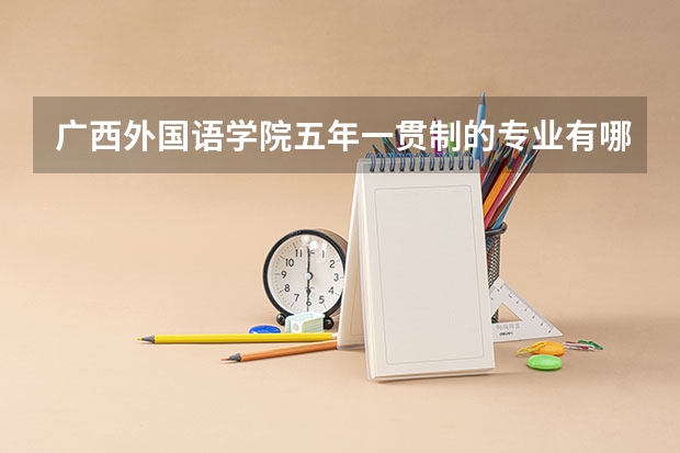 广西外国语学院五年一贯制的专业有哪些