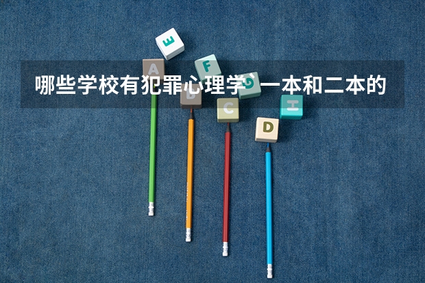 哪些学校有犯罪心理学`一本和二本的具体专业排名怎么样`