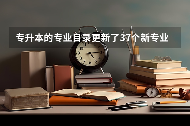 专升本的专业目录更新了37个新专业，里面有你的专业吗？