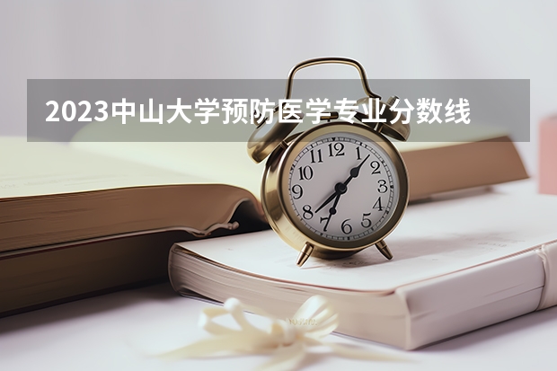 2023中山大学预防医学专业分数线是多少 中山大学预防医学专业历年分数线总汇