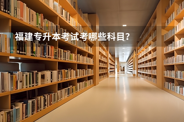 福建专升本考试考哪些科目？