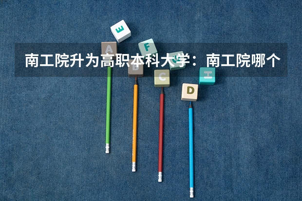 南工院升为高职本科大学：南工院哪个专业最好？