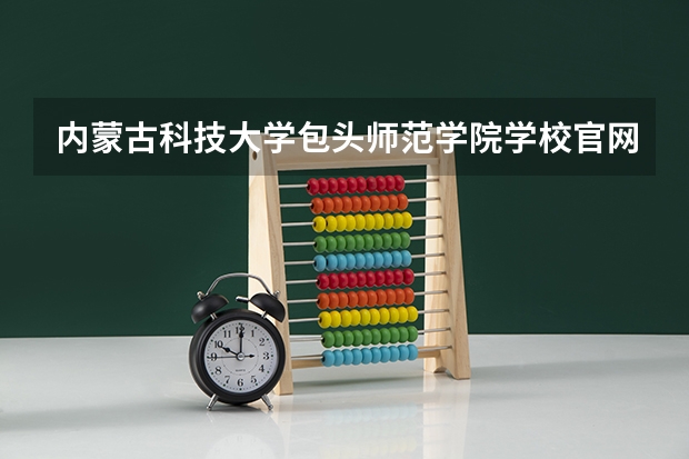 内蒙古科技大学包头师范学院学校官网地址是什么 内蒙古科技大学包头师范学院学校介绍