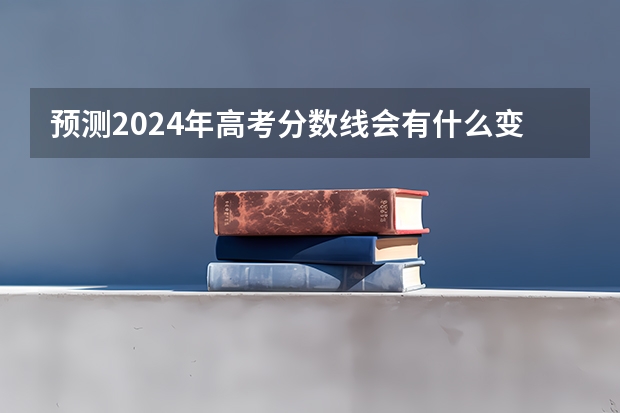 预测2024年高考分数线会有什么变化呢？