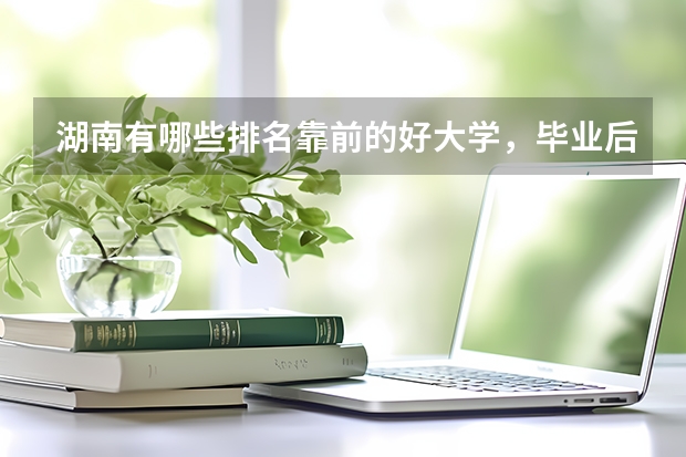 湖南有哪些排名靠前的好大学，毕业后就业状况好不好？
