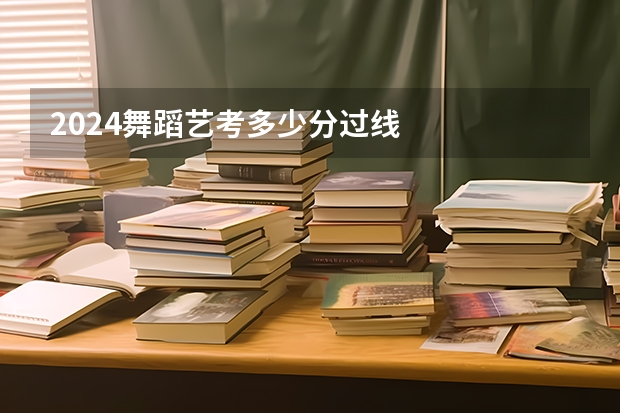 2024舞蹈艺考多少分过线