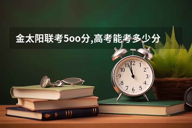 金太阳联考5oo分,高考能考多少分