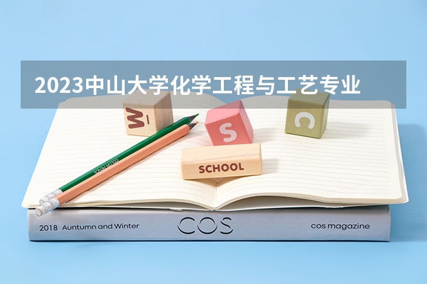 2023中山大学化学工程与工艺专业分数线是多少 中山大学化学工程与工艺专业历年分数线总汇