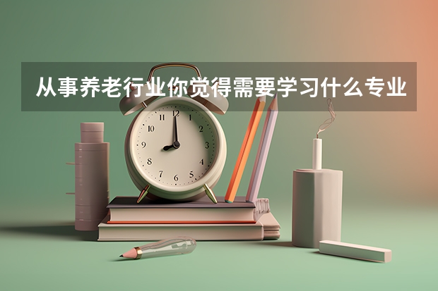 从事养老行业你觉得需要学习什么专业？