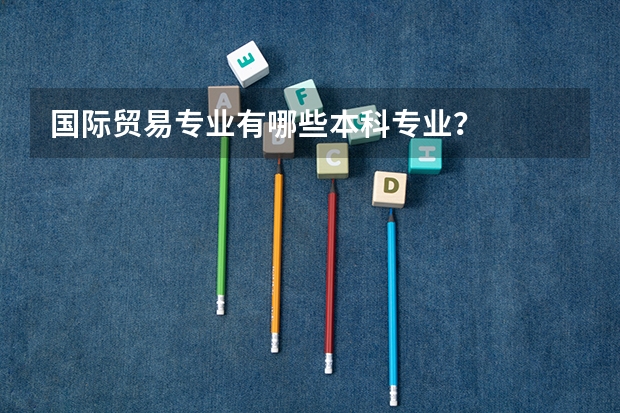 国际贸易专业有哪些本科专业？