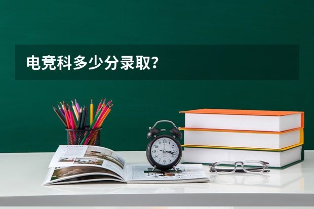电竞科多少分录取？