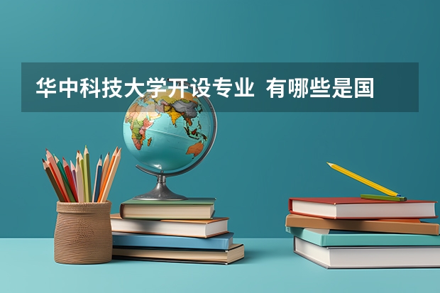 华中科技大学开设专业  有哪些是国家特色专业