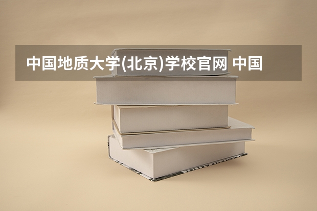 中国地质大学(北京)学校官网 中国地质大学(北京)怎么样