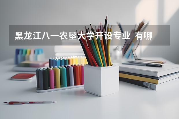 黑龙江八一农垦大学开设专业  有哪些是国家特色专业