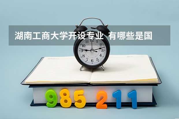 湖南工商大学开设专业  有哪些是国家特色专业