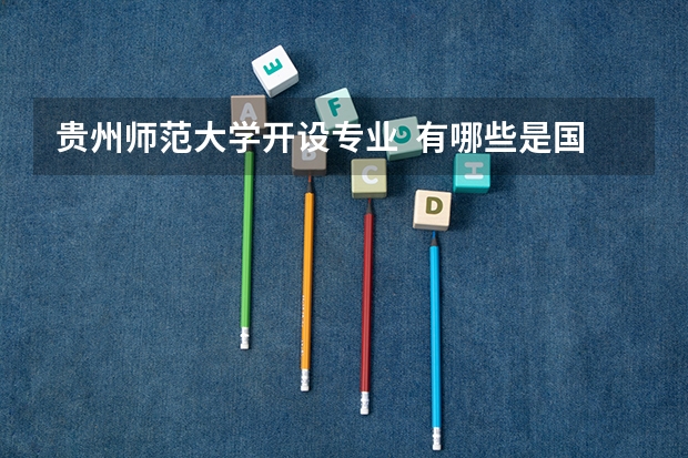 贵州师范大学开设专业  有哪些是国家特色专业