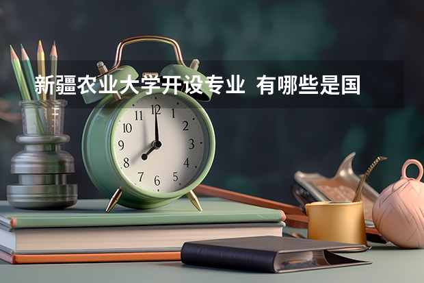 新疆农业大学开设专业  有哪些是国家特色专业