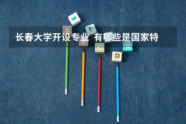 长春大学开设专业  有哪些是国家特色专业