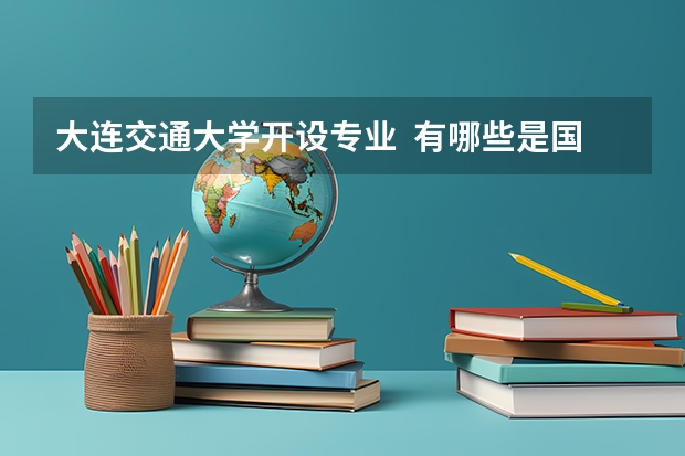 大连交通大学开设专业  有哪些是国家特色专业