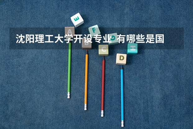 沈阳理工大学开设专业  有哪些是国家特色专业