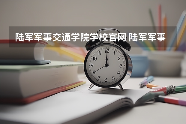 陆军军事交通学院学校官网 陆军军事交通学院怎么样