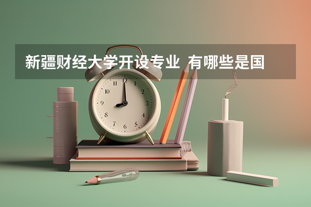 新疆财经大学开设专业  有哪些是国家特色专业