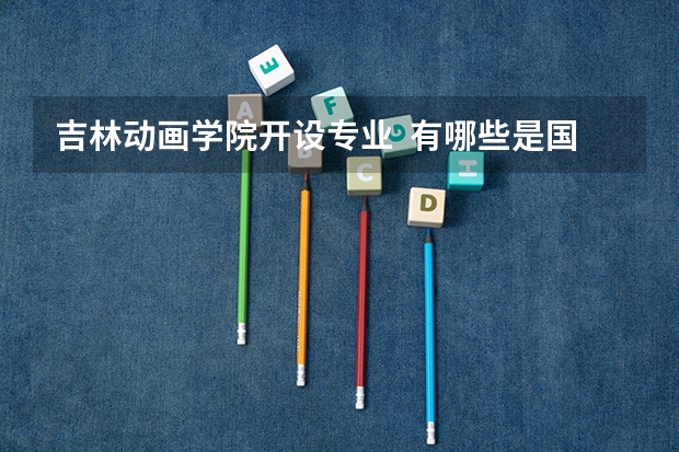 吉林动画学院开设专业  有哪些是国家特色专业