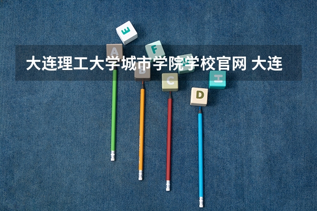 大连理工大学城市学院学校官网 大连理工大学城市学院怎么样