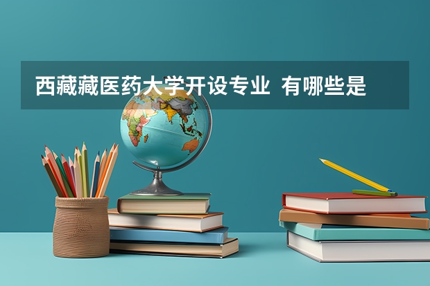 西藏藏医药大学开设专业  有哪些是国家特色专业