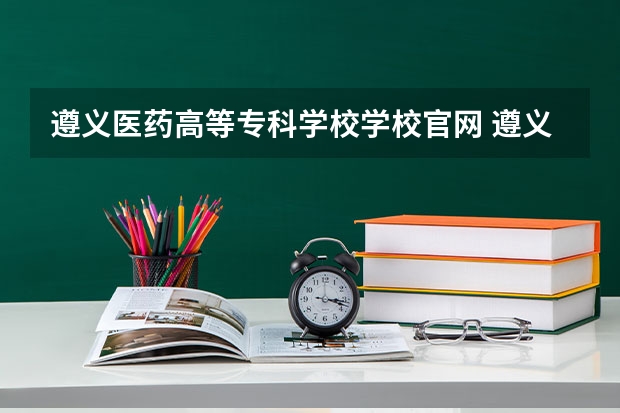 遵义医药高等专科学校学校官网 遵义医药高等专科学校怎么样