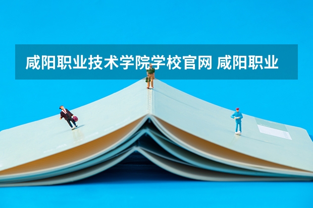 咸阳职业技术学院学校官网 咸阳职业技术学院怎么样