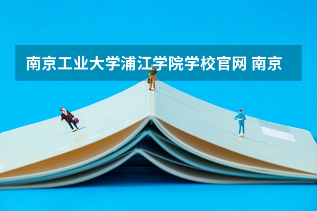 南京工业大学浦江学院学校官网 南京工业大学浦江学院怎么样
