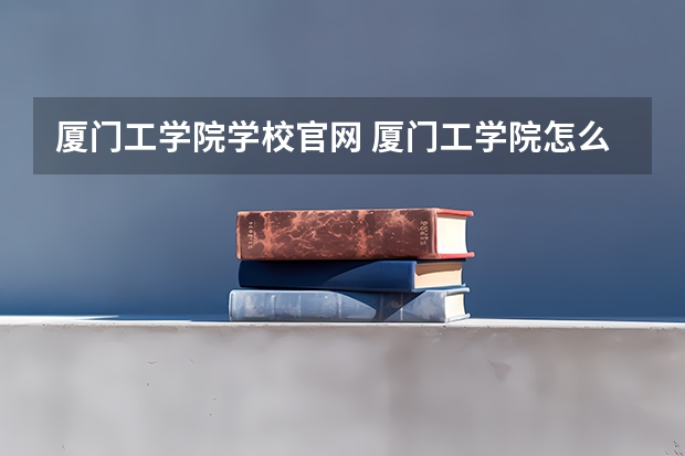 厦门工学院学校官网 厦门工学院怎么样
