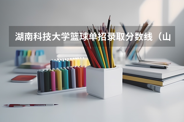 湖南科技大学篮球单招录取分数线（山东体育学院篮球单招分数线）