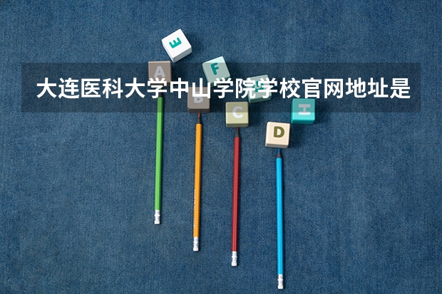 大连医科大学中山学院学校官网地址是什么 大连医科大学中山学院学校介绍