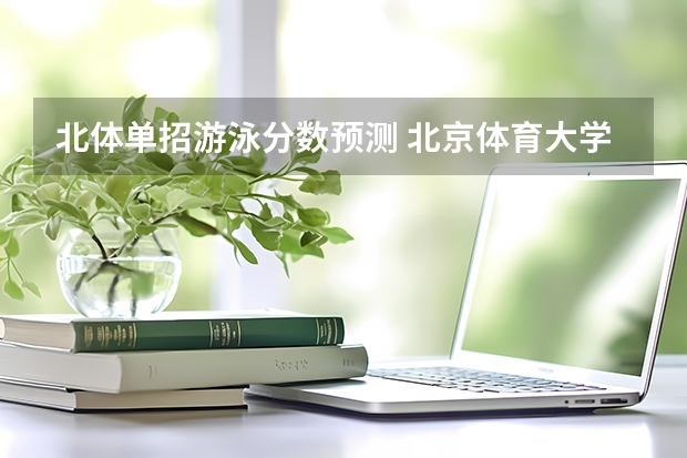 北体单招游泳分数预测 北京体育大学单招录取分数线