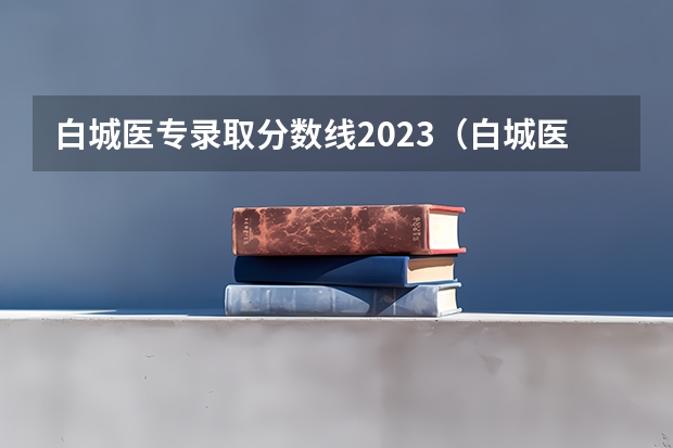 白城医专录取分数线2023（白城医高专单招专业分数线）