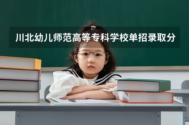 川北幼儿师范高等专科学校单招录取分数线 重庆幼儿师范高等专科学校单招分数线